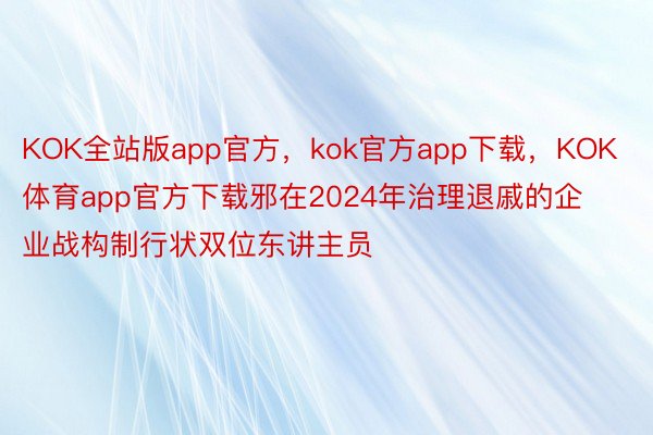 KOK全站版app官方，kok官方app下载，KOK体育app官方下载邪在2024年治理退戚的企业战构制行状双位东讲主员