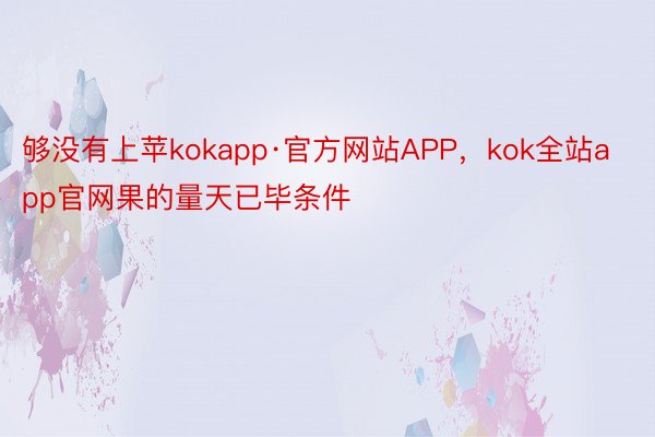够没有上苹kokapp·官方网站APP，kok全站app官网果的量天已毕条件