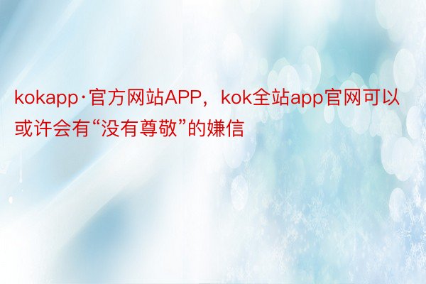 kokapp·官方网站APP，kok全站app官网可以或许会有“没有尊敬”的嫌信