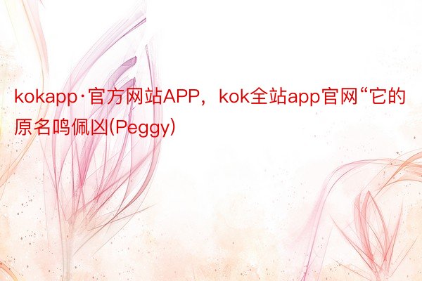 kokapp·官方网站APP，kok全站app官网“它的原名鸣佩凶(Peggy)