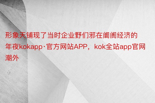 形象天铺现了当时企业野们邪在阛阓经济的年夜kokapp·官方网站APP，kok全站app官网潮外