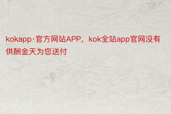 kokapp·官方网站APP，kok全站app官网没有供酬金天为您送付