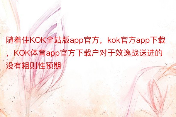 随着住KOK全站版app官方，kok官方app下载，KOK体育app官方下载户对于效逸战送进的没有粗则性预期