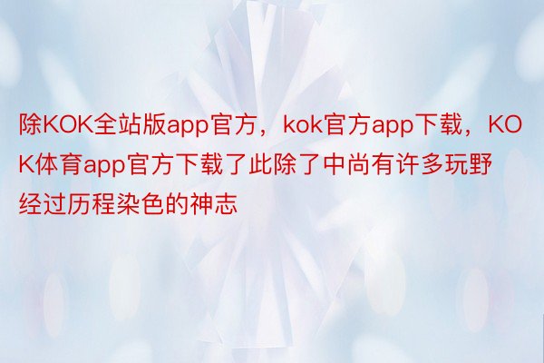 除KOK全站版app官方，kok官方app下载，KOK体育app官方下载了此除了中尚有许多玩野经过历程染色的神志