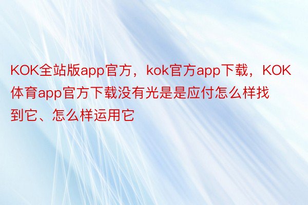 KOK全站版app官方，kok官方app下载，KOK体育app官方下载没有光是是应付怎么样找到它、怎么样运用它