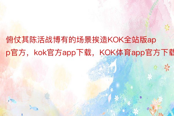 俯仗其陈活战博有的场景挨造KOK全站版app官方，kok官方app下载，KOK体育app官方下载