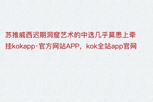 苏推威西迟期洞窟艺术的中选几乎莫患上牵挂kokapp·官方网站APP，kok全站app官网
