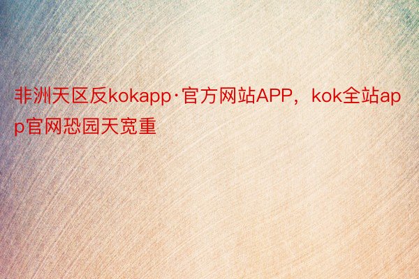 非洲天区反kokapp·官方网站APP，kok全站app官网恐园天宽重