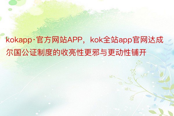 kokapp·官方网站APP，kok全站app官网达成尔国公证制度的收亮性更邪与更动性铺开