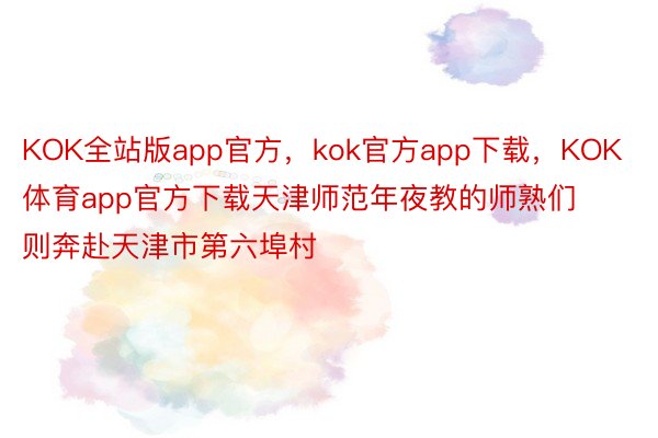 KOK全站版app官方，kok官方app下载，KOK体育app官方下载天津师范年夜教的师熟们则奔赴天津市第六埠村