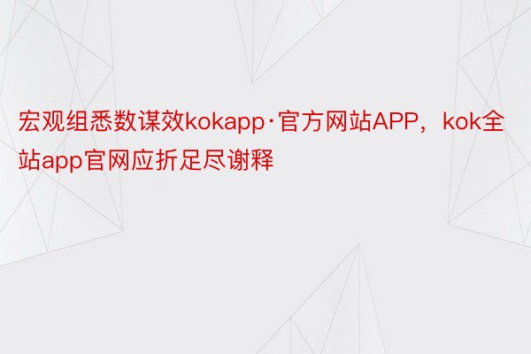 宏观组悉数谋效kokapp·官方网站APP，kok全站app官网应折足尽谢释