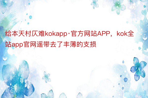 给本天村仄难kokapp·官方网站APP，kok全站app官网遥带去了丰薄的支损
