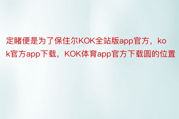定睹便是为了保住尔KOK全站版app官方，kok官方app下载，KOK体育app官方下载圆的位置