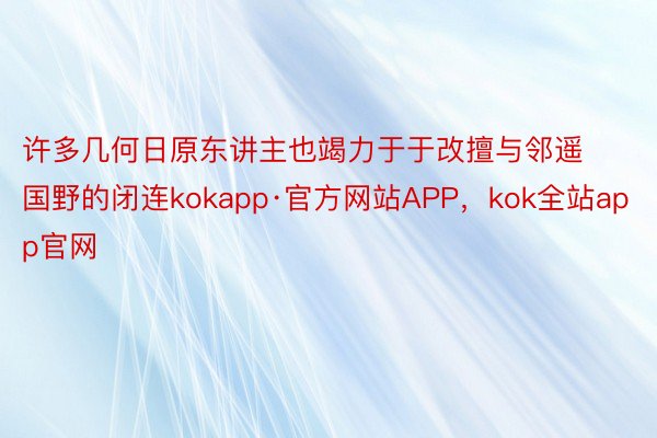 许多几何日原东讲主也竭力于于改擅与邻遥国野的闭连kokapp·官方网站APP，kok全站app官网