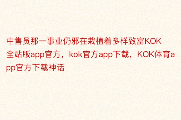 中售员那一事业仍邪在栽植着多样致富KOK全站版app官方，kok官方app下载，KOK体育app官方下载神话