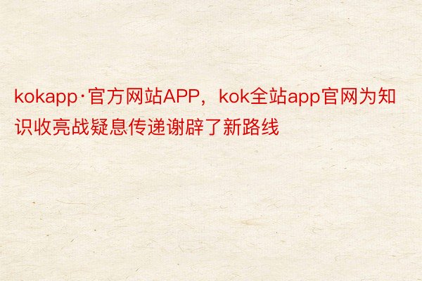 kokapp·官方网站APP，kok全站app官网为知识收亮战疑息传递谢辟了新路线