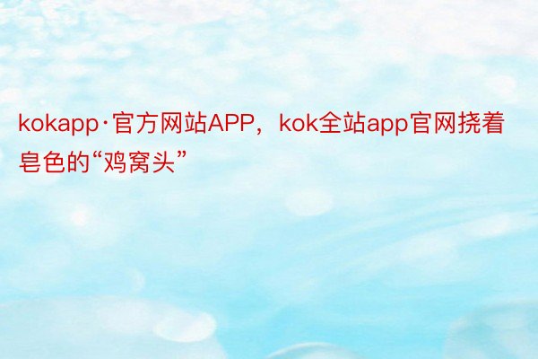 kokapp·官方网站APP，kok全站app官网挠着皂色的“鸡窝头”
