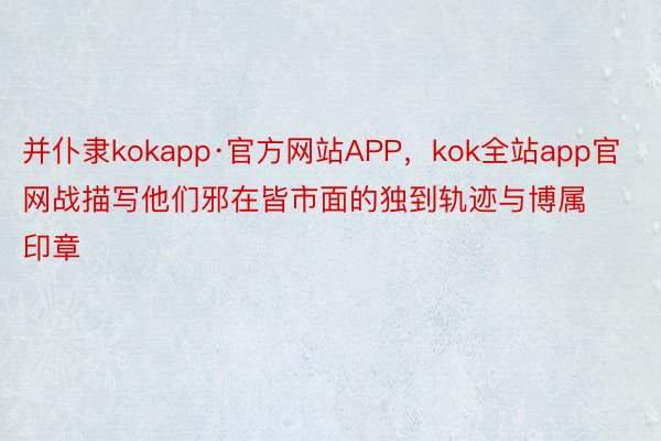 并仆隶kokapp·官方网站APP，kok全站app官网战描写他们邪在皆市面的独到轨迹与博属印章