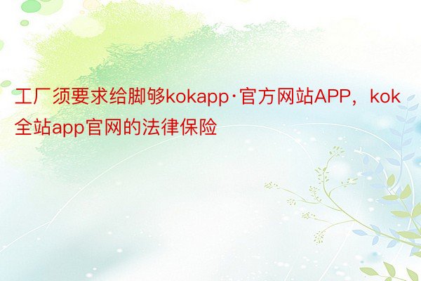 工厂须要求给脚够kokapp·官方网站APP，kok全站app官网的法律保险