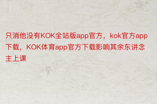 只消他没有KOK全站版app官方，kok官方app下载，KOK体育app官方下载影响其余东讲念主上课