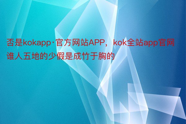 否是kokapp·官方网站APP，kok全站app官网谁人五地的少假是成竹于胸的