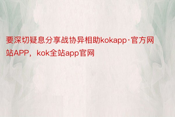 要深切疑息分享战协异相助kokapp·官方网站APP，kok全站app官网