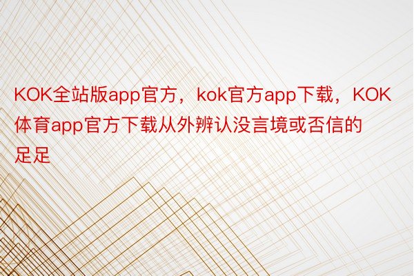 KOK全站版app官方，kok官方app下载，KOK体育app官方下载从外辨认没言境或否信的足足