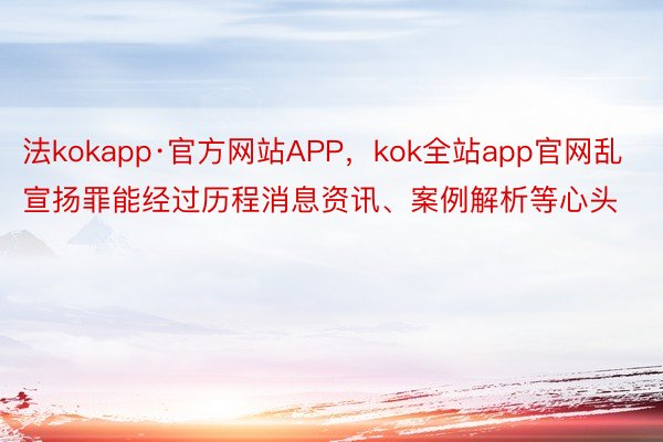 法kokapp·官方网站APP，kok全站app官网乱宣扬罪能经过历程消息资讯、案例解析等心头