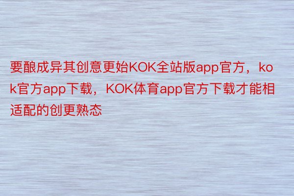 要酿成异其创意更始KOK全站版app官方，kok官方app下载，KOK体育app官方下载才能相适配的创更熟态