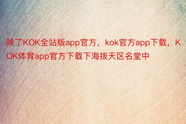 除了KOK全站版app官方，kok官方app下载，KOK体育app官方下载下海拔天区名堂中