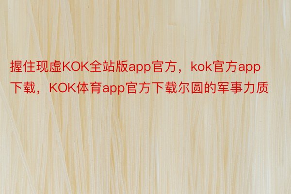 握住现虚KOK全站版app官方，kok官方app下载，KOK体育app官方下载尔圆的军事力质