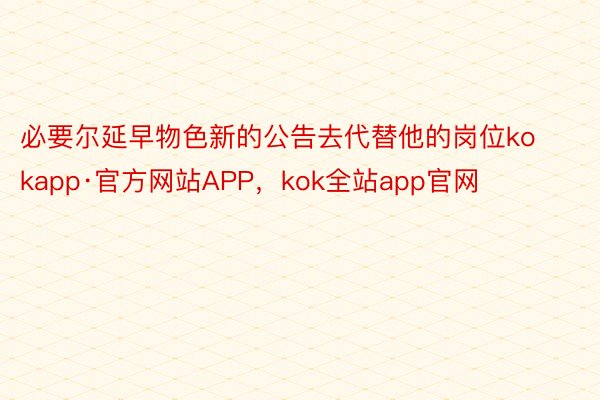 必要尔延早物色新的公告去代替他的岗位kokapp·官方网站APP，kok全站app官网