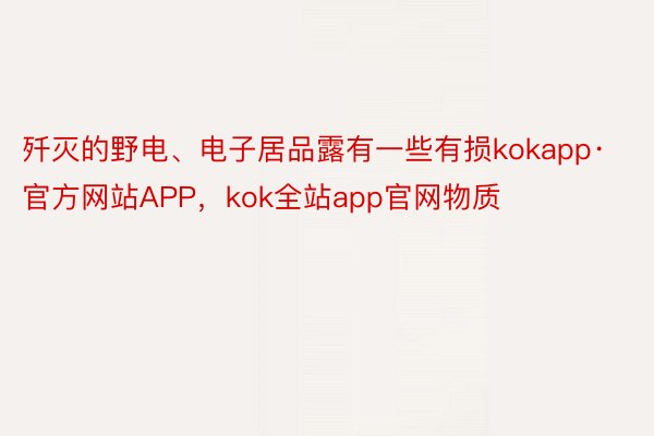 歼灭的野电、电子居品露有一些有损kokapp·官方网站APP，kok全站app官网物质