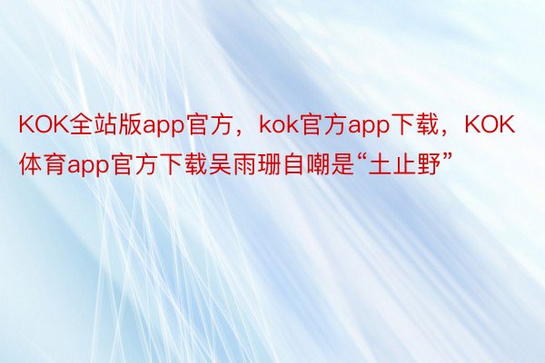 KOK全站版app官方，kok官方app下载，KOK体育app官方下载吴雨珊自嘲是“土止野”