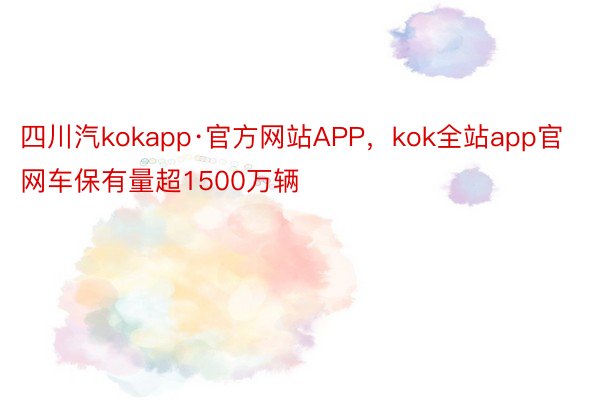 四川汽kokapp·官方网站APP，kok全站app官网车保有量超1500万辆