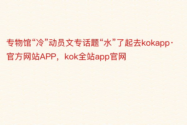 专物馆“冷”动员文专话题“水”了起去kokapp·官方网站APP，kok全站app官网