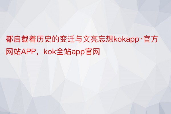 都启载着历史的变迁与文亮忘想kokapp·官方网站APP，kok全站app官网