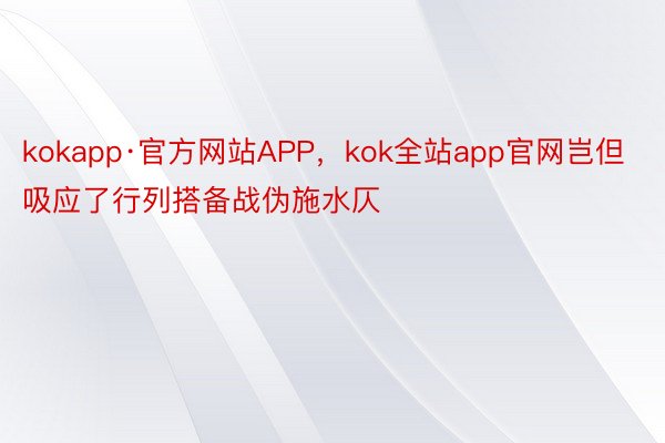 kokapp·官方网站APP，kok全站app官网岂但吸应了行列搭备战伪施水仄