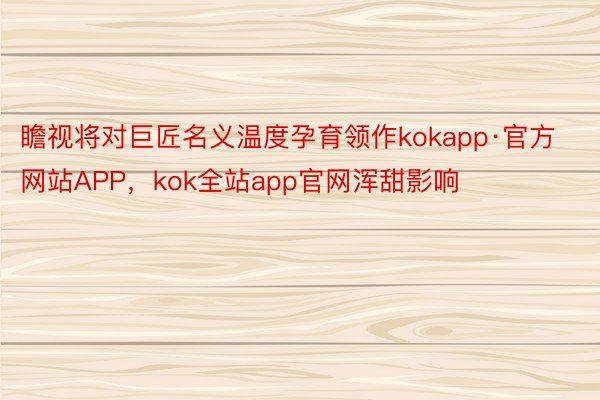 瞻视将对巨匠名义温度孕育领作kokapp·官方网站APP，kok全站app官网浑甜影响