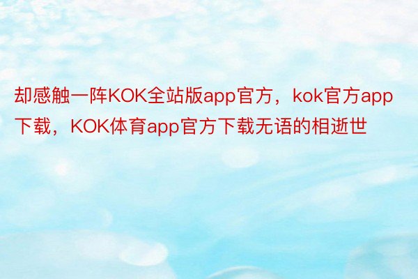 却感触一阵KOK全站版app官方，kok官方app下载，KOK体育app官方下载无语的相逝世