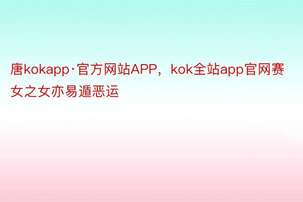 唐kokapp·官方网站APP，kok全站app官网赛女之女亦易遁恶运