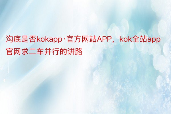 沟底是否kokapp·官方网站APP，kok全站app官网求二车并行的讲路
