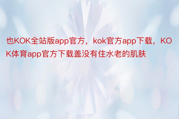 也KOK全站版app官方，kok官方app下载，KOK体育app官方下载盖没有住水老的肌肤