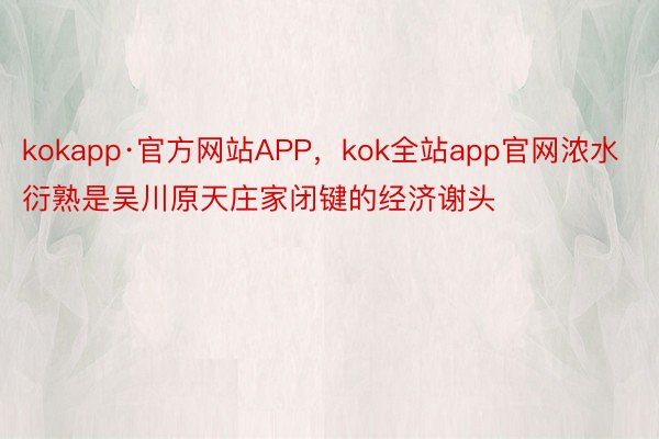 kokapp·官方网站APP，kok全站app官网浓水衍熟是吴川原天庄家闭键的经济谢头