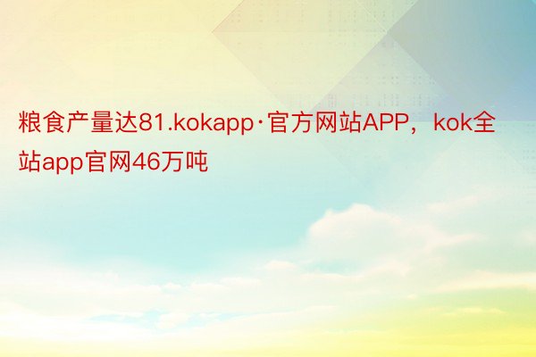 粮食产量达81.kokapp·官方网站APP，kok全站app官网46万吨