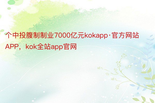 个中投腹制制业7000亿元kokapp·官方网站APP，kok全站app官网