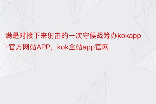 满是对接下来射击的一次守候战筹办kokapp·官方网站APP，kok全站app官网