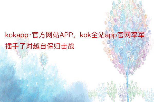 kokapp·官方网站APP，kok全站app官网率军插手了对越自保归击战