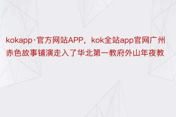 kokapp·官方网站APP，kok全站app官网广州赤色故事铺演走入了华北第一教府外山年夜教