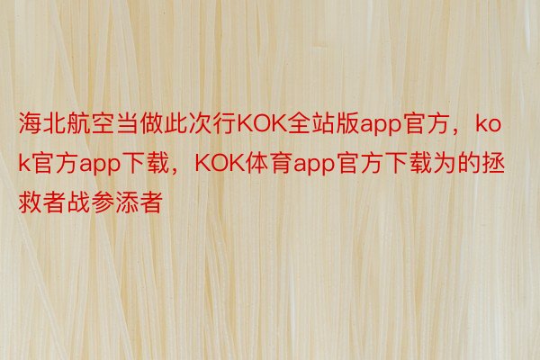 海北航空当做此次行KOK全站版app官方，kok官方app下载，KOK体育app官方下载为的拯救者战参添者